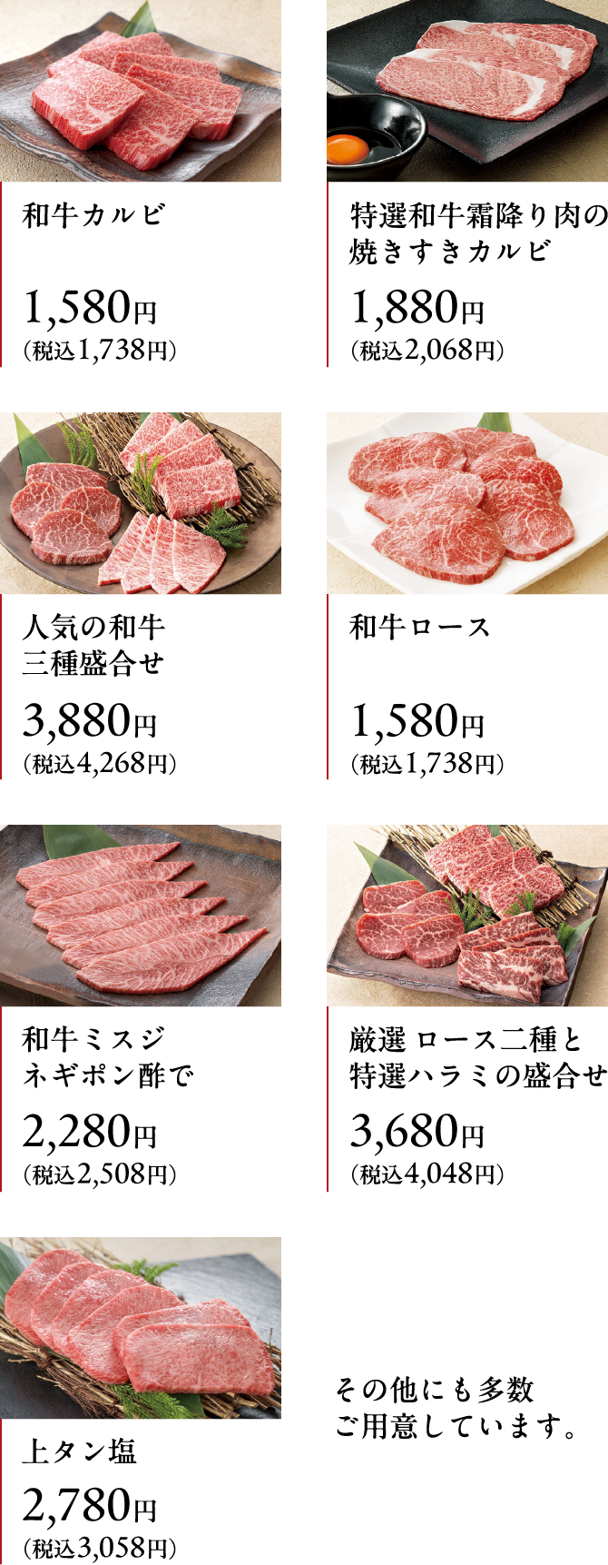 和牛カルビ1,580円（税込1,738円） 特選和牛霜降り肉の焼きすきカルビ 1,880円税込2,068円） 3,880円 人気の和牛三種盛合せ（税込4,268円）和牛ロース1,580円（税込1,738円）和牛ミスジ　ネギポン酢で2,280円（税込2,508円）厳選 ロース二種と特選ハラミの盛合せ 3,680円（税込4,048円）上タン塩2,780円（税込3,058円）その他にも多数ご用意しています。