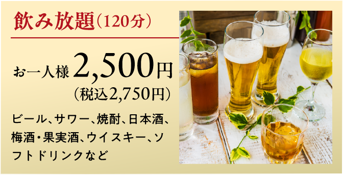 飲み放題（120分）お一人様 2,500円（税込2,750円）ビール、サワー、焼酎、日本酒、梅酒・果実酒、ウイスキー、ソフトドリンクなど